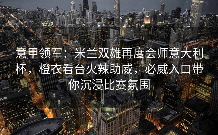 意甲领军：米兰双雄再度会师意大利杯，橙衣看台火辣助威，必威入口带你沉浸比赛氛围